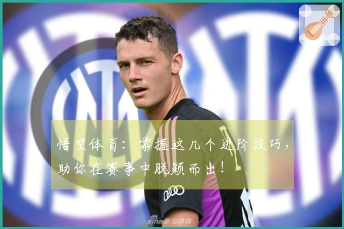 悟空体育：掌握这几个进阶技巧，助你在赛事中脱颖而出！