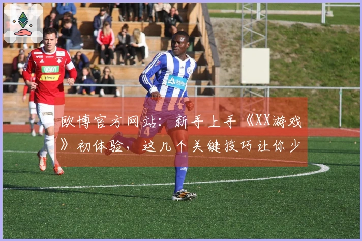 欧博官方网站：新手上手《XX游戏》初体验，这几个关键技巧让你少走弯路！