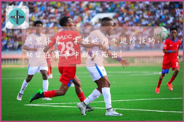 悟空体育：掌握这几个进阶技巧，助你在赛事中脱颖而出！