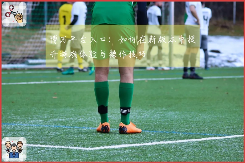 博万平台入口：如何在新版本中提升游戏体验与操作技巧