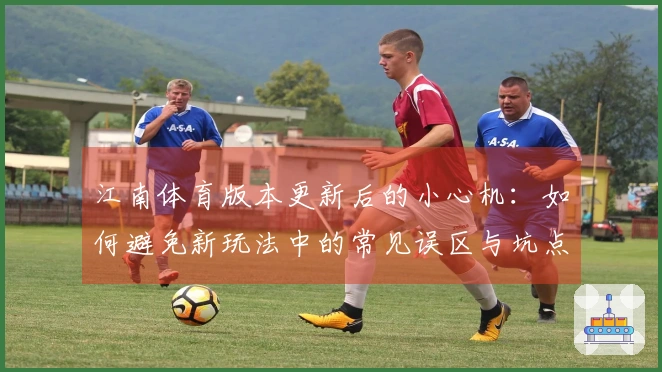 江南体育版本更新后的小心机：如何避免新玩法中的常见误区与坑点