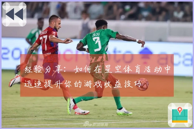 经验分享：如何在星空体育活动中迅速提升你的游戏收益技巧