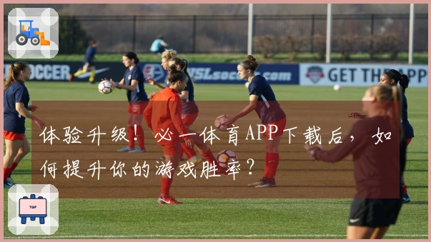 体验升级！必一体育APP下载后，如何提升你的游戏胜率？