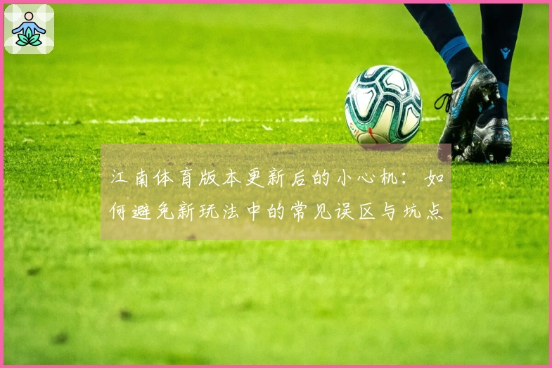 江南体育版本更新后的小心机：如何避免新玩法中的常见误区与坑点