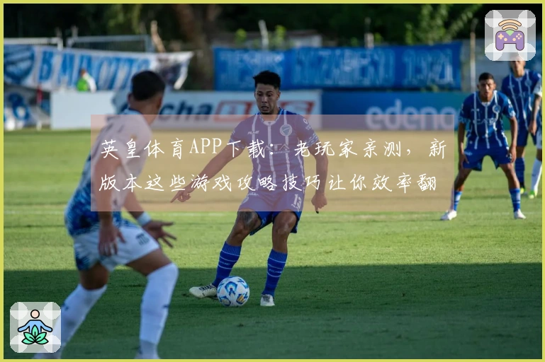 英皇体育APP下载：老玩家亲测，新版本这些游戏攻略技巧让你效率翻倍！