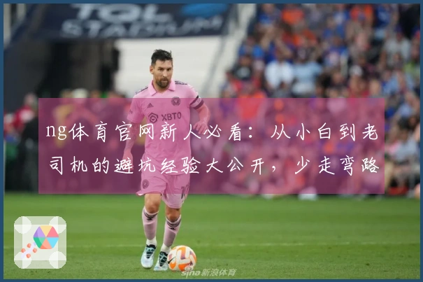ng体育官网新人必看：从小白到老司机的避坑经验大公开，少走弯路！