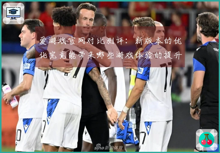 爱游戏官网对比测评：新版本的优化究竟能带来哪些游戏体验的提升？