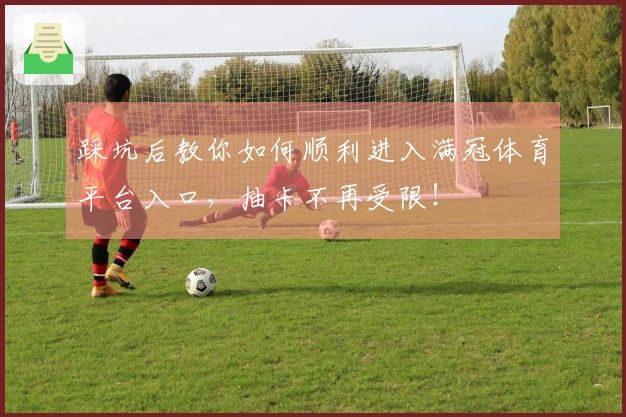 踩坑后教你如何顺利进入满冠体育平台入口，抽卡不再受限！