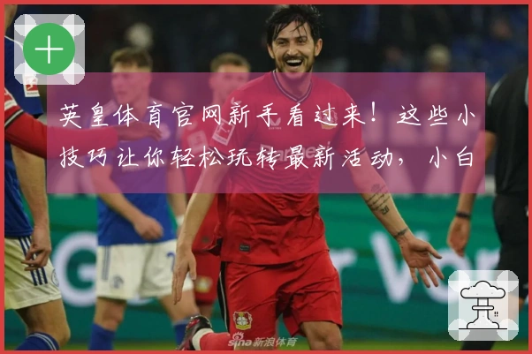 英皇体育官网新手看过来！这些小技巧让你轻松玩转最新活动，小白也能变大神