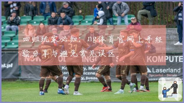 回归玩家必知：ng体育官网上手经验分享与避免常见误区