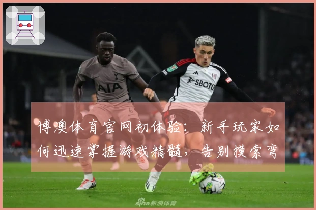 博澳体育官网初体验：新手玩家如何迅速掌握游戏精髓，告别摸索弯路