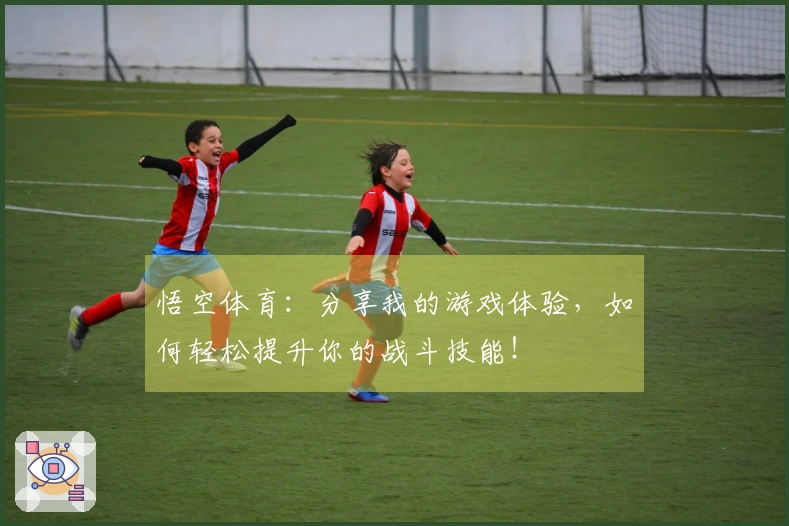 悟空体育：分享我的游戏体验，如何轻松提升你的战斗技能！