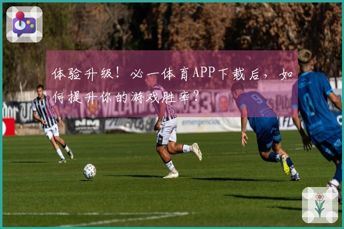 体验升级！必一体育APP下载后，如何提升你的游戏胜率？