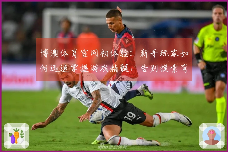 博澳体育官网初体验：新手玩家如何迅速掌握游戏精髓，告别摸索弯路