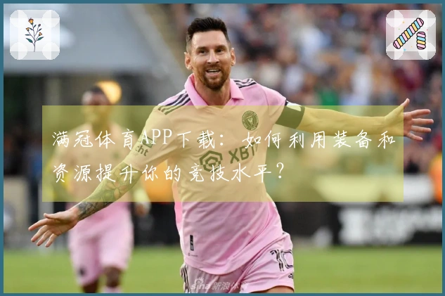 满冠体育APP下载：如何利用装备和资源提升你的竞技水平？