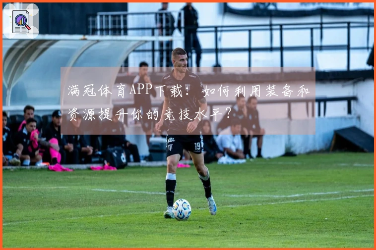 满冠体育APP下载：如何利用装备和资源提升你的竞技水平？