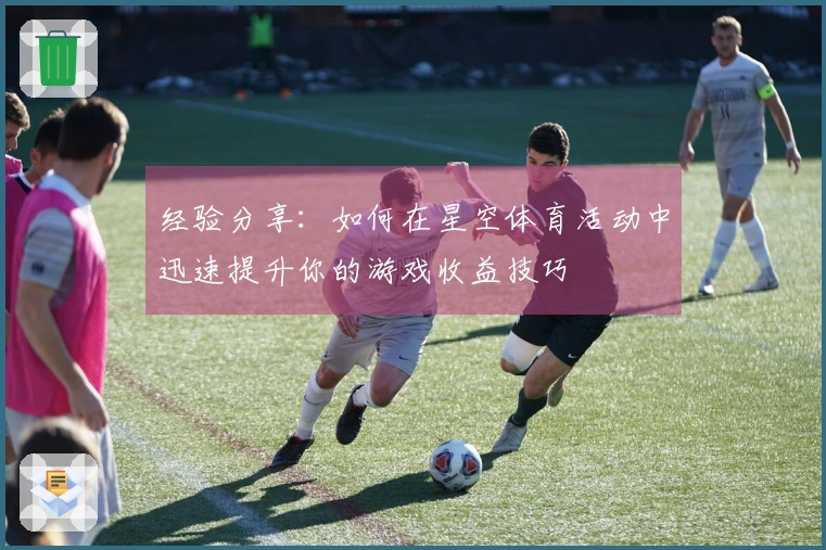经验分享：如何在星空体育活动中迅速提升你的游戏收益技巧