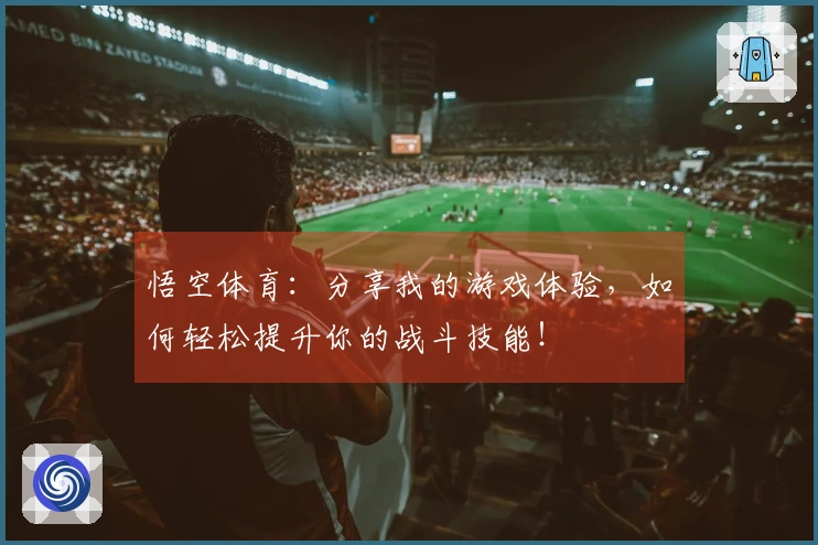 悟空体育：分享我的游戏体验，如何轻松提升你的战斗技能！