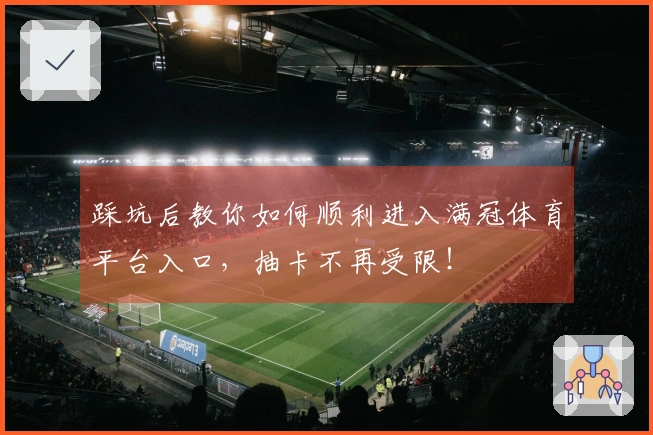 踩坑后教你如何顺利进入满冠体育平台入口，抽卡不再受限！