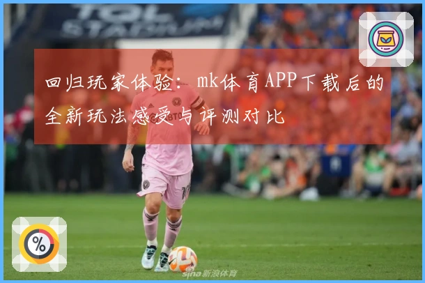 回归玩家体验：mk体育APP下载后的全新玩法感受与评测对比