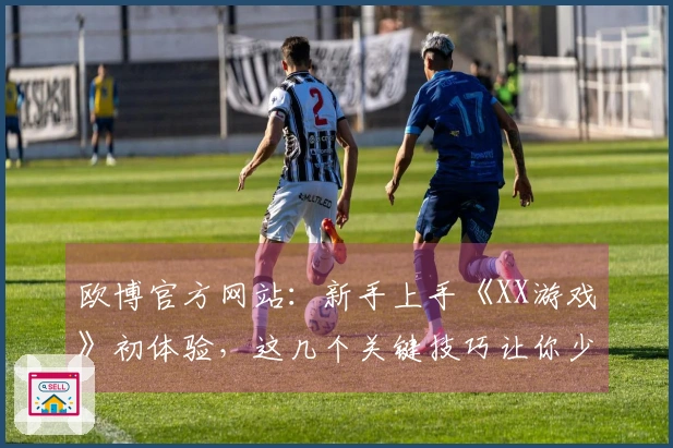 欧博官方网站：新手上手《XX游戏》初体验，这几个关键技巧让你少走弯路！